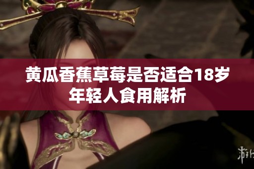 黄瓜香蕉草莓是否适合18岁年轻人食用解析