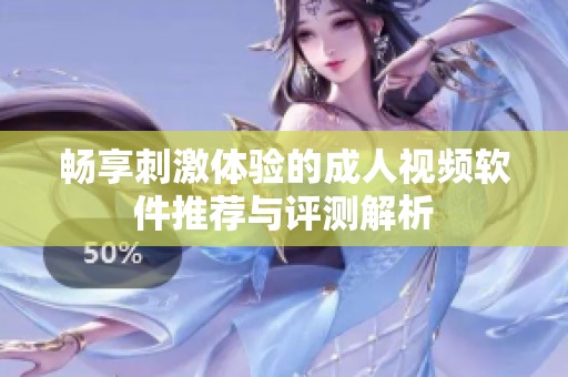 畅享刺激体验的成人视频软件推荐与评测解析