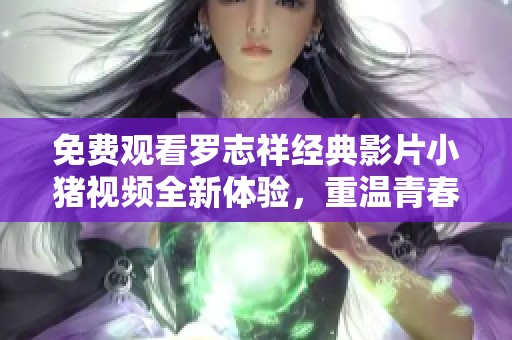 免费观看罗志祥经典影片小猪视频全新体验，重温青春记忆