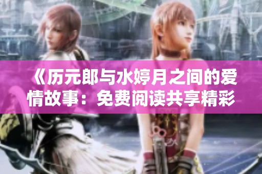 《历元郎与水婷月之间的爱情故事：免费阅读共享精彩章节》