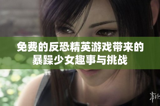 免费的反恐精英游戏带来的暴躁少女趣事与挑战