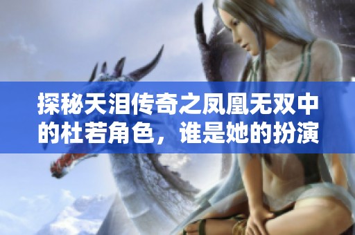 探秘天泪传奇之凤凰无双中的杜若角色，谁是她的扮演者呢