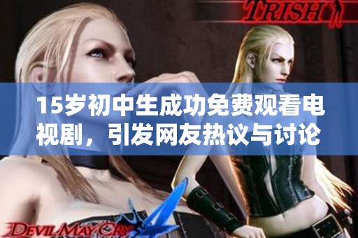 15岁初中生成功免费观看电视剧，引发网友热议与讨论