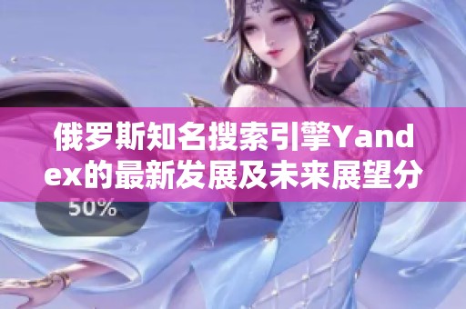 俄罗斯知名搜索引擎Yandex的最新发展及未来展望分析