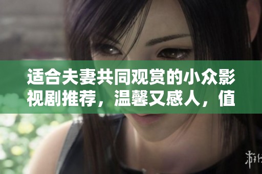 适合夫妻共同观赏的小众影视剧推荐，温馨又感人，值得一看