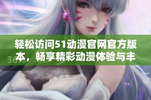 轻松访问51动漫官网官方版本，畅享精彩动漫体验与丰富资源