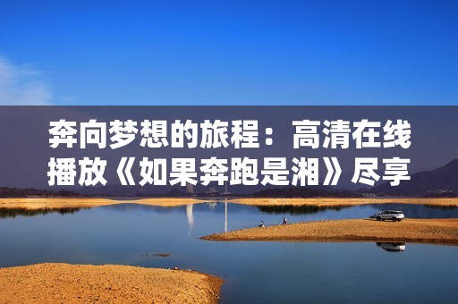 奔向梦想的旅程：高清在线播放《如果奔跑是湘》尽享热血青春