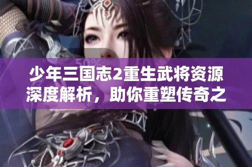 少年三国志2重生武将资源深度解析，助你重塑传奇之路