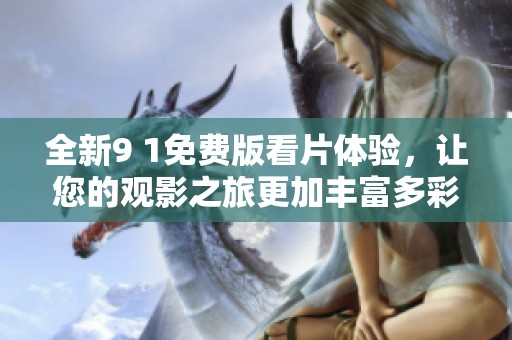 全新9 1免费版看片体验，让您的观影之旅更加丰富多彩