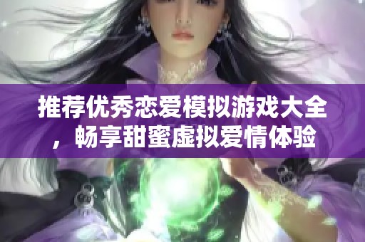 推荐优秀恋爱模拟游戏大全，畅享甜蜜虚拟爱情体验