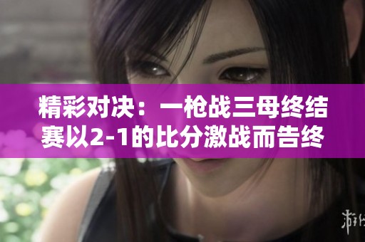 精彩对决：一枪战三母终结赛以2-1的比分激战而告终
