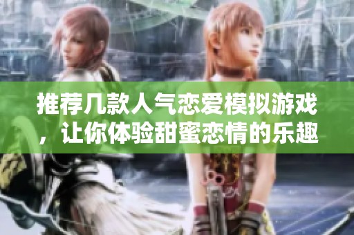推荐几款人气恋爱模拟游戏，让你体验甜蜜恋情的乐趣