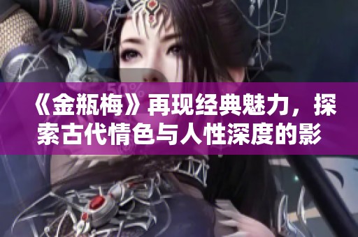 《金瓶梅》再现经典魅力，探索古代情色与人性深度的影视作品
