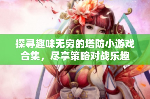 探寻趣味无穷的塔防小游戏合集，尽享策略对战乐趣