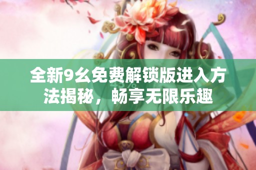 全新9幺免费解锁版进入方法揭秘，畅享无限乐趣