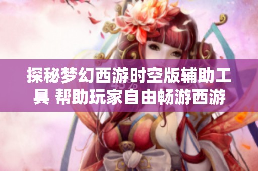 探秘梦幻西游时空版辅助工具 帮助玩家自由畅游西游天地