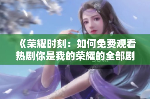 《荣耀时刻：如何免费观看热剧你是我的荣耀的全部剧集》