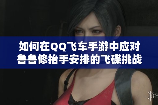 如何在QQ飞车手游中应对鲁鲁修抬手安排的飞碟挑战