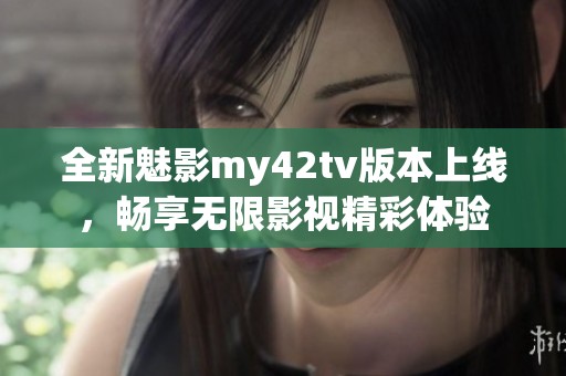 全新魅影my42tv版本上线，畅享无限影视精彩体验