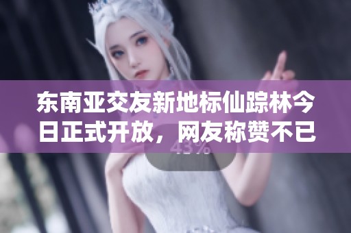 东南亚交友新地标仙踪林今日正式开放，网友称赞不已！