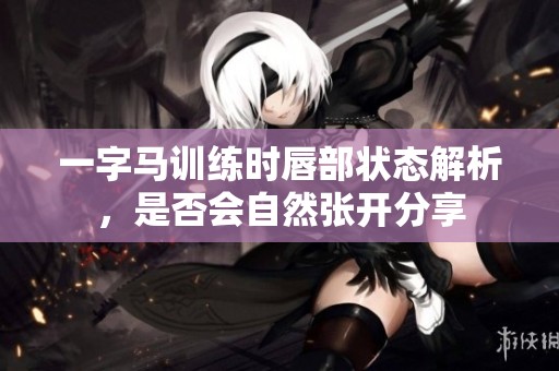 一字马训练时唇部状态解析，是否会自然张开分享