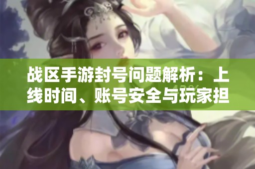 战区手游封号问题解析：上线时间、账号安全与玩家担忧全面梳理