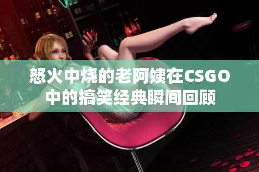 怒火中烧的老阿姨在CSGO中的搞笑经典瞬间回顾