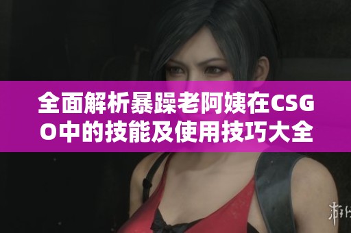 全面解析暴躁老阿姨在CSGO中的技能及使用技巧大全