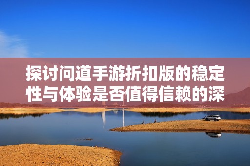 探讨问道手游折扣版的稳定性与体验是否值得信赖的深度分析