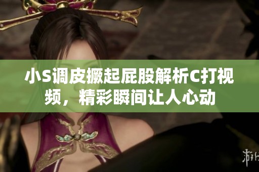 小S调皮撅起屁股解析C打视频，精彩瞬间让人心动