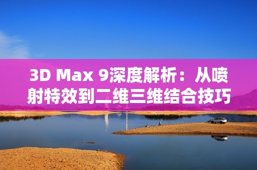 3D Max 9深度解析：从喷射特效到二维三维结合技巧