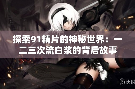 探索91精片的神秘世界：一二三次流白浆的背后故事
