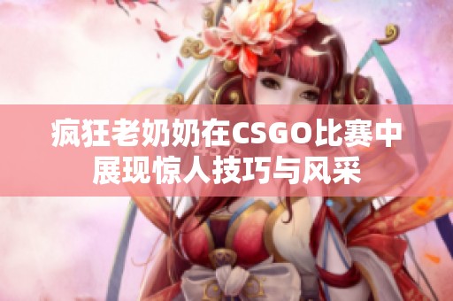 疯狂老奶奶在CSGO比赛中展现惊人技巧与风采