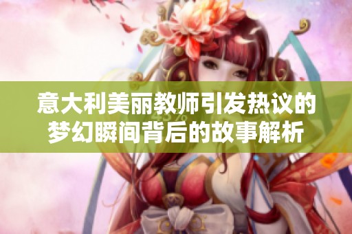 意大利美丽教师引发热议的梦幻瞬间背后的故事解析