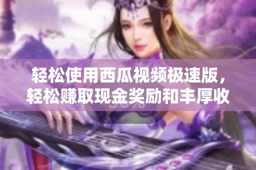 轻松使用西瓜视频极速版，轻松赚取现金奖励和丰厚收益