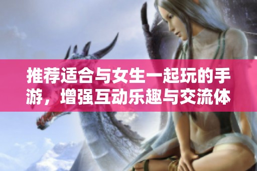 推荐适合与女生一起玩的手游，增强互动乐趣与交流体验