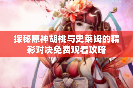 探秘原神胡桃与史莱姆的精彩对决免费观看攻略