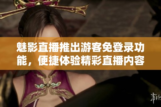 魅影直播推出游客免登录功能，便捷体验精彩直播内容