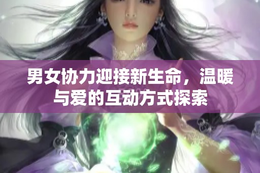 男女协力迎接新生命，温暖与爱的互动方式探索