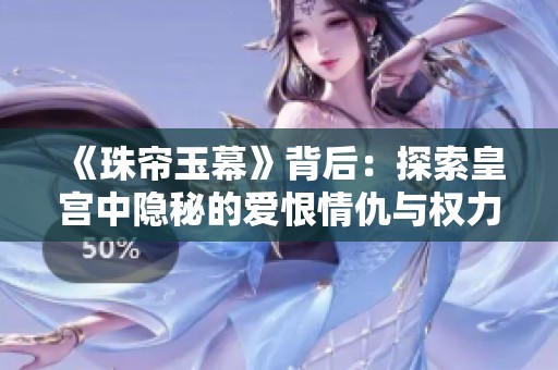 《珠帘玉幕》背后：探索皇宫中隐秘的爱恨情仇与权力斗争