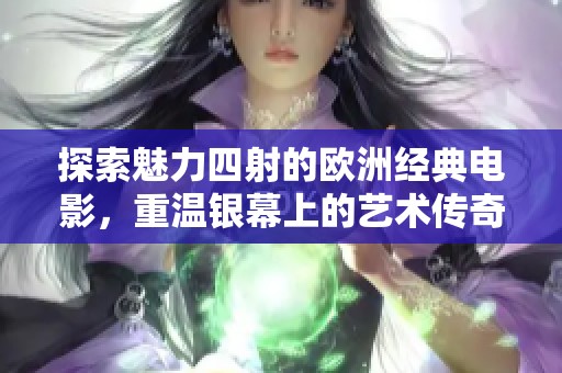 探索魅力四射的欧洲经典电影，重温银幕上的艺术传奇