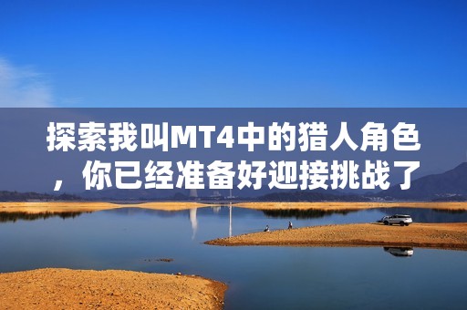 探索我叫MT4中的猎人角色，你已经准备好迎接挑战了吗？