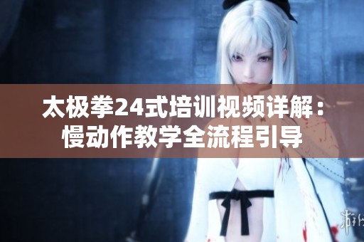 太极拳24式培训视频详解：慢动作教学全流程引导