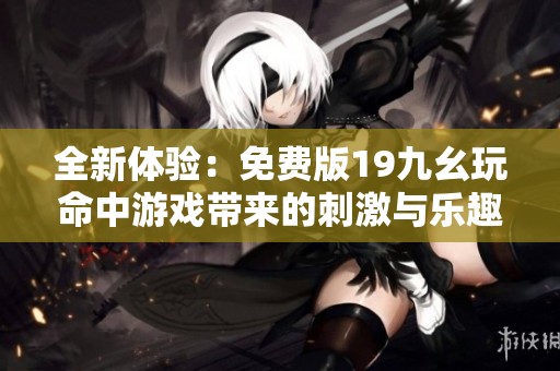 全新体验：免费版19九幺玩命中游戏带来的刺激与乐趣