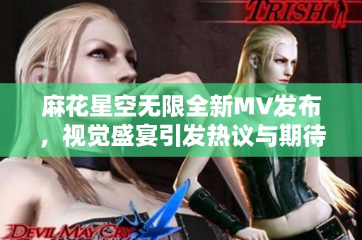 麻花星空无限全新MV发布，视觉盛宴引发热议与期待