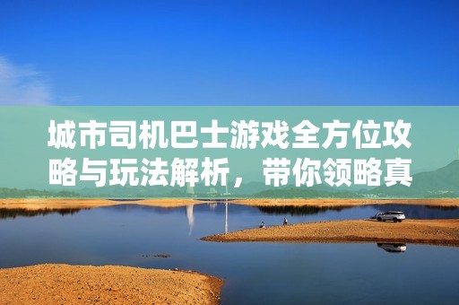 城市司机巴士游戏全方位攻略与玩法解析，带你领略真实的驾驶乐趣