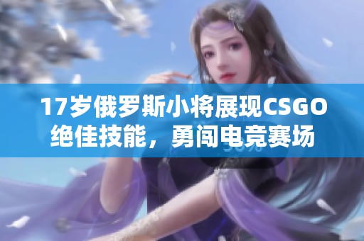 17岁俄罗斯小将展现CSGO绝佳技能，勇闯电竞赛场