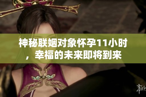 神秘联姻对象怀孕11小时，幸福的未来即将到来