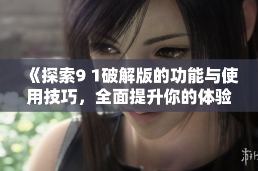 《探索9 1破解版的功能与使用技巧，全面提升你的体验》