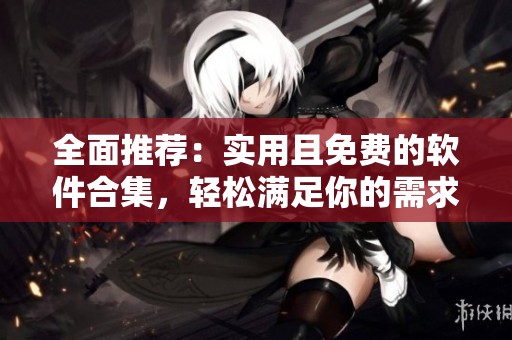 全面推荐：实用且免费的软件合集，轻松满足你的需求
